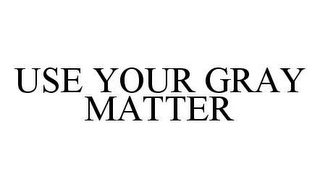 USE YOUR GRAY MATTER