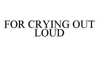 FOR CRYING OUT LOUD