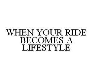 WHEN YOUR RIDE BECOMES A LIFESTYLE