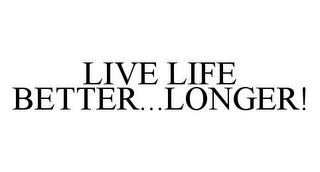 LIVE LIFE BETTER...LONGER!