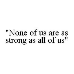 "NONE OF US ARE AS STRONG AS ALL OF US"