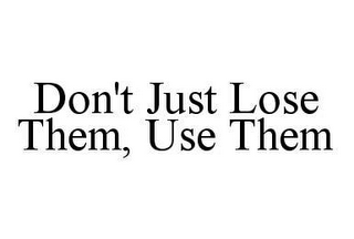 DON'T JUST LOSE THEM, USE THEM