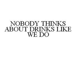 NOBODY THINKS ABOUT DRINKS LIKE WE DO