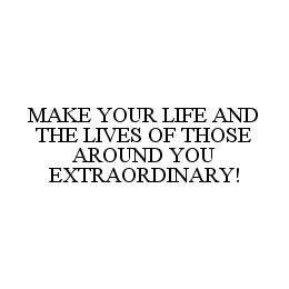 MAKE YOUR LIFE AND THE LIVES OF THOSE AROUND YOU EXTRAORDINARY!