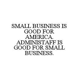 SMALL BUSINESS IS GOOD FOR AMERICA. ADMINISTAFF IS GOOD FOR SMALL BUSINESS.