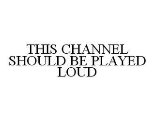 THIS CHANNEL SHOULD BE PLAYED LOUD