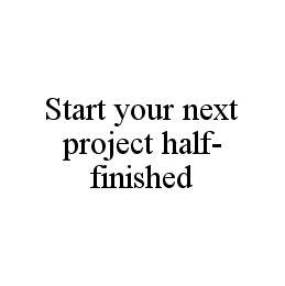 START YOUR NEXT PROJECT HALF-FINISHED