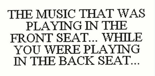 THE MUSIC THAT WAS PLAYING IN THE FRONT SEAT... WHILE YOU WERE PLAYING IN THE BACK SEAT...