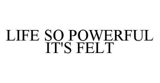 LIFE SO POWERFUL IT'S FELT