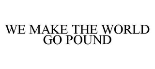 WE MAKE THE WORLD GO POUND