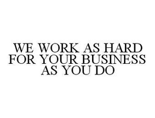 WE WORK AS HARD FOR YOUR BUSINESS AS YOU DO