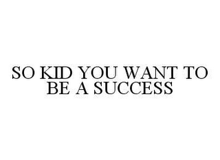 SO KID YOU WANT TO BE A SUCCESS