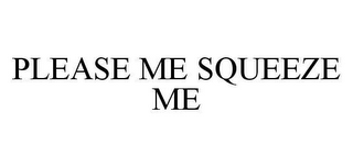 PLEASE ME SQUEEZE ME