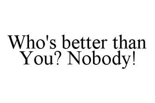 WHO'S BETTER THAN YOU? NOBODY!