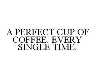 A PERFECT CUP OF COFFEE. EVERY SINGLE TIME.