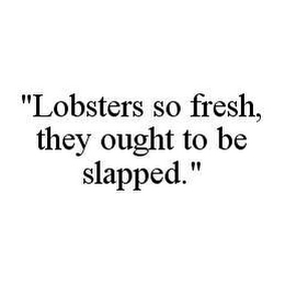 "LOBSTERS SO FRESH, THEY OUGHT TO BE SLAPPED."