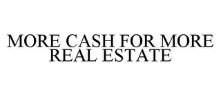 MORE CASH FOR MORE REAL ESTATE