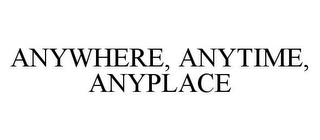 ANYWHERE, ANYTIME, ANYPLACE