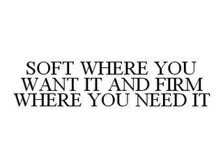 SOFT WHERE YOU WANT IT AND FIRM WHERE YOU NEED IT