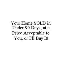 YOUR HOME SOLD IN UNDER 90 DAYS, AT A PRICE ACCEPTABLE TO YOU, OR I'LL BUY IT!