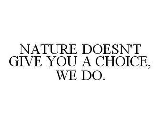 NATURE DOESN'T GIVE YOU A CHOICE, WE DO.