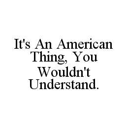 IT'S AN AMERICAN THING, YOU WOULDN'T UNDERSTAND.