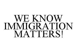 WE KNOW IMMIGRATION MATTERS!