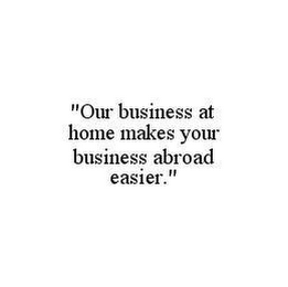 "OUR BUSINESS AT HOME MAKES YOUR BUSINESS ABROAD EASIER."