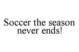 SOCCER THE SEASON NEVER ENDS!