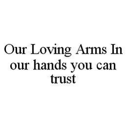 OUR LOVING ARMS IN OUR HANDS YOU CAN TRUST
