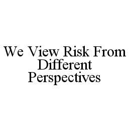 WE VIEW RISK FROM DIFFERENT PERSPECTIVES