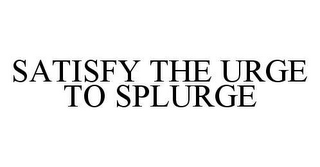 SATISFY THE URGE TO SPLURGE