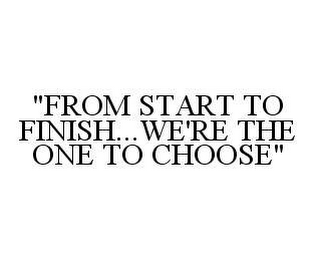 "FROM START TO FINISH...WE'RE THE ONE TO CHOOSE"