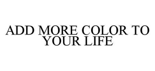 ADD MORE COLOR TO YOUR LIFE