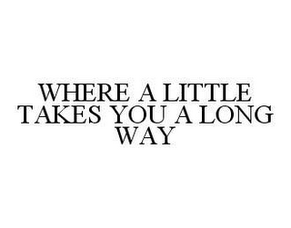 WHERE A LITTLE TAKES YOU A LONG WAY