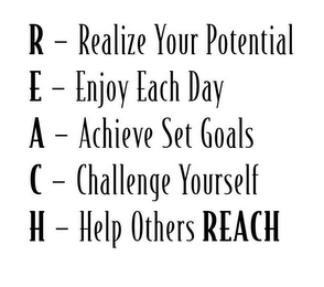 REACH R - REALIZE YOUR POTENTIAL; E - ENJOY EACH DAY; A - ACHIEVE SET GOALS; C - CHALLENGE YOURSELF; H - HELP OTHERS REACH