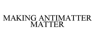 MAKING ANTIMATTER MATTER