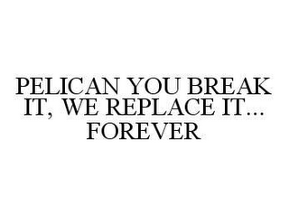 PELICAN YOU BREAK IT, WE REPLACE IT... FOREVER