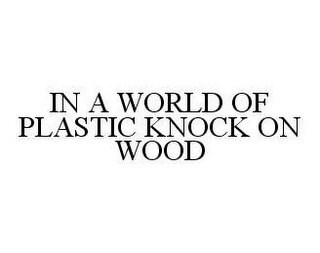 IN A WORLD OF PLASTIC KNOCK ON WOOD