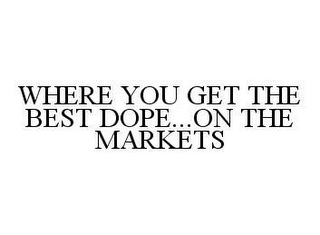 WHERE YOU GET THE BEST DOPE...ON THE MARKETS