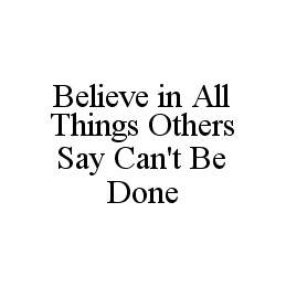 BELIEVE IN ALL THINGS OTHERS SAY CAN'T BE DONE