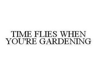 TIME FLIES WHEN YOU'RE GARDENING