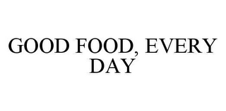 GOOD FOOD, EVERY DAY