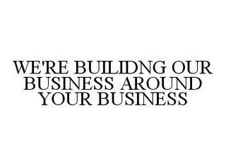 WE'RE BUILIDNG OUR BUSINESS AROUND YOUR BUSINESS