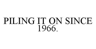 PILING IT ON SINCE 1966.