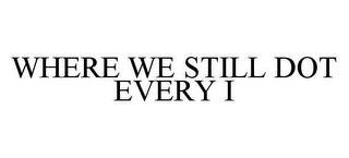 WHERE WE STILL DOT EVERY I