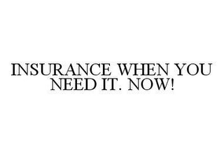 INSURANCE WHEN YOU NEED IT. NOW!