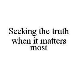 SEEKING THE TRUTH WHEN IT MATTERS MOST