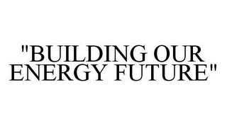 "BUILDING OUR ENERGY FUTURE"