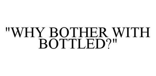 "WHY BOTHER WITH BOTTLED?"